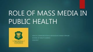 ROLE OF MASS MEDIA IN
PUBLIC HEALTH
HEALTH COMMUNICATION & BEHAVIOUR CHANGE MPH206
SCHOOL OF HEALTH SCIENCE
2016/2017
 