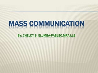 MASS COMMUNICATION
BY: CHELDY S. ELUMBA-PABLEO,MPA;LLB
 