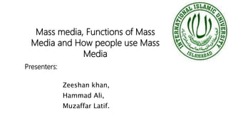 Mass media, Functions of Mass
Media and How people use Mass
Media
Presenters:
Zeeshan khan,
Hammad Ali,
Muzaffar Latif.
 