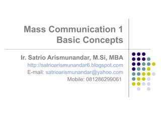 Mass Communication 1
Basic Concepts
Ir. Satrio Arismunandar, M.Si, MBA
http://satrioarismunandar6.blogspot.com
E-mail: satrioarismunandar@yahoo.com
Mobile: 081286299061

 