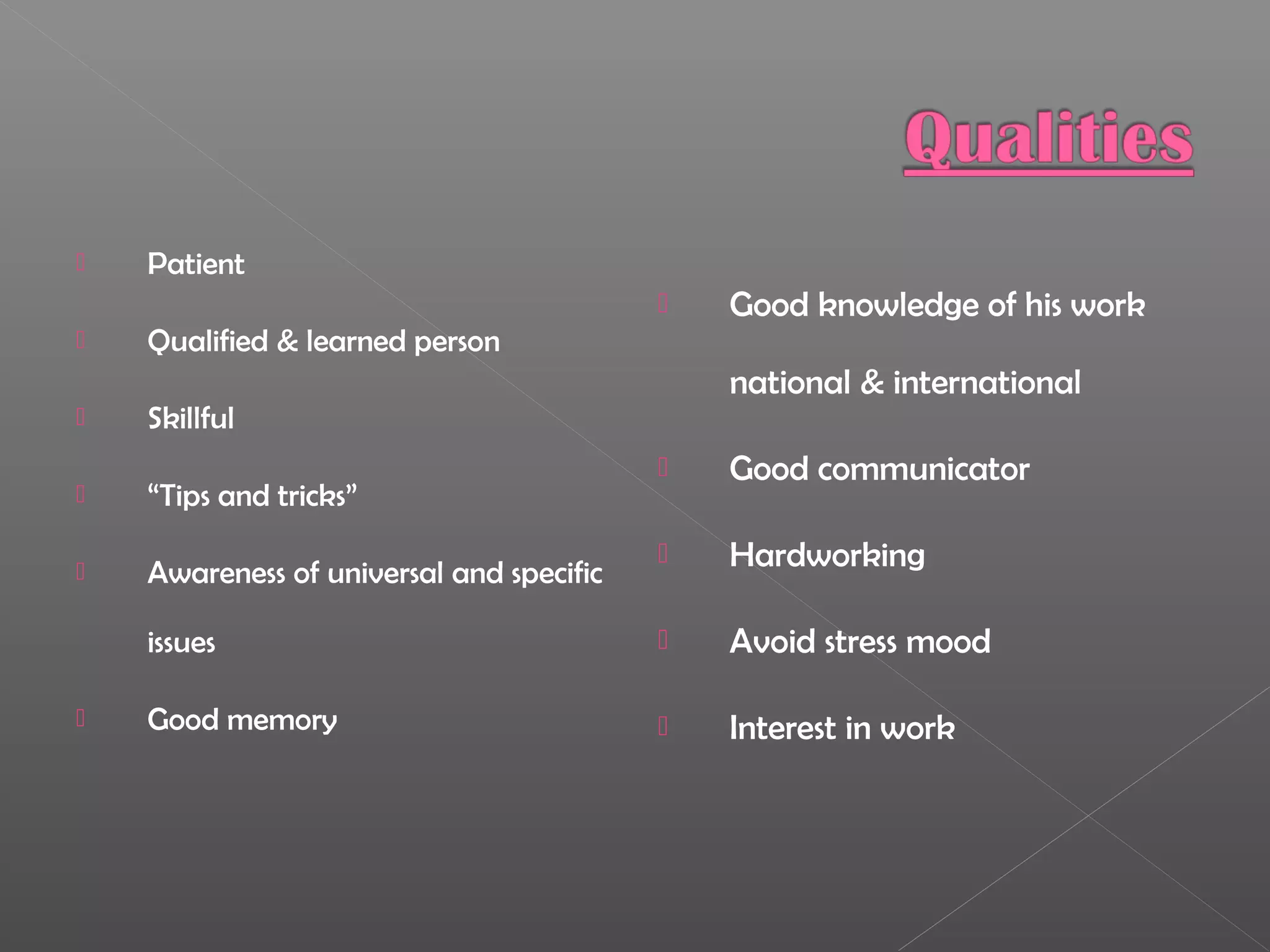  Patient
 Qualified & learned person
 Skillful
 “Tips and tricks”
 Awareness of universal and specific
issues
 Good memory
 Good knowledge of his work
national & international
 Good communicator
 Hardworking
 Avoid stress mood
 Interest in work
 