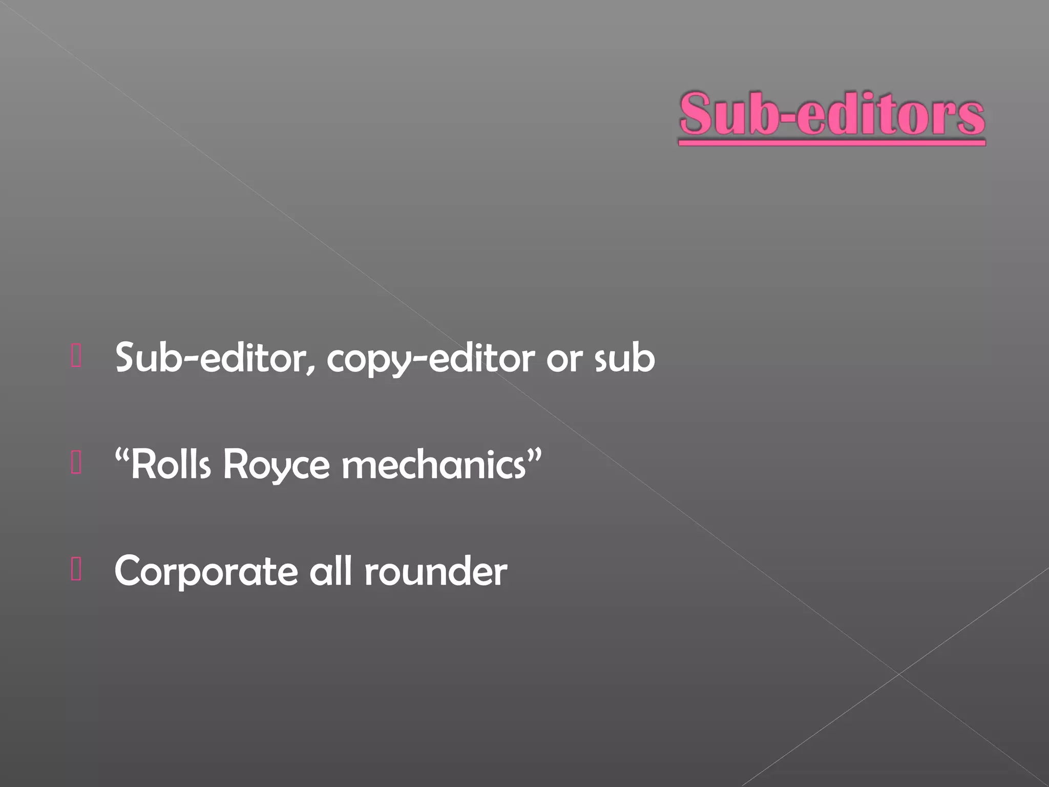  Sub-editor, copy-editor or sub
 “Rolls Royce mechanics”
 Corporate all rounder
 