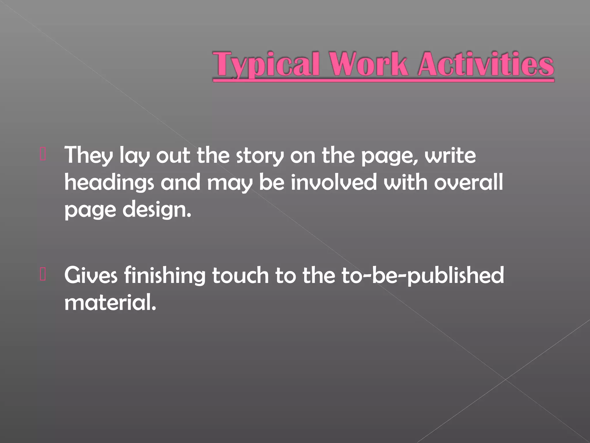  They lay out the story on the page, write
headings and may be involved with overall
page design.
 Gives finishing touch to the to-be-published
material.
 