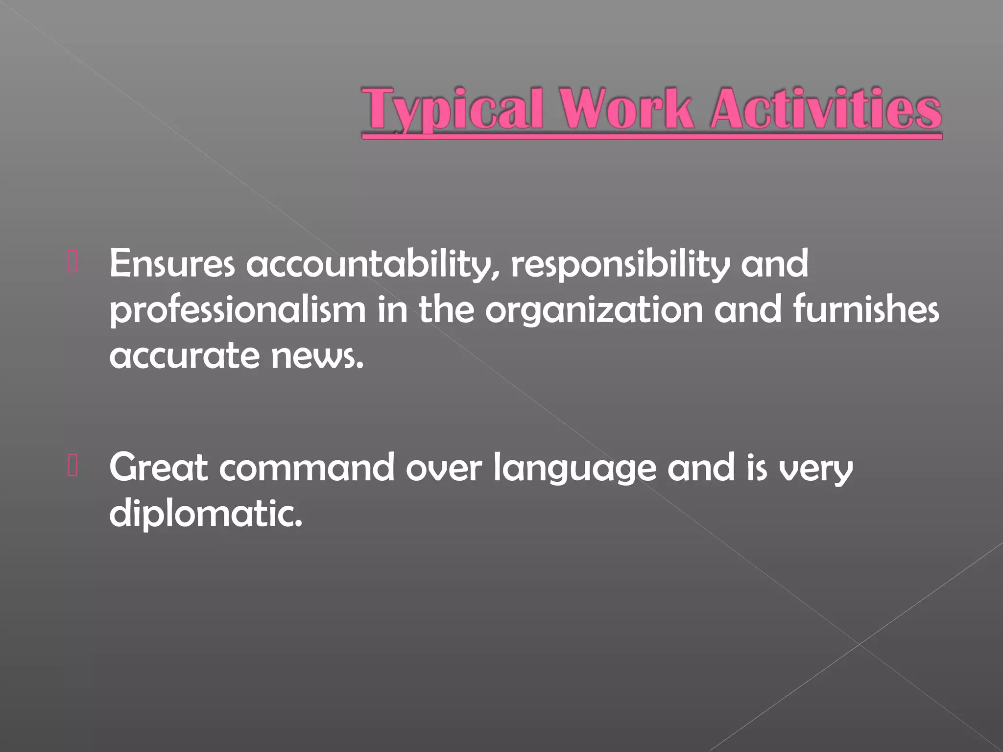  Ensures accountability, responsibility and
professionalism in the organization and furnishes
accurate news.
 Great command over language and is very
diplomatic.
 