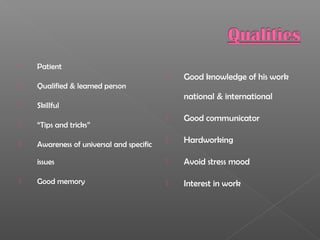  Patient
 Qualified & learned person
 Skillful
 “Tips and tricks”
 Awareness of universal and specific
issues
 Good memory
 Good knowledge of his work
national & international
 Good communicator
 Hardworking
 Avoid stress mood
 Interest in work
 
