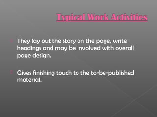  They lay out the story on the page, write
headings and may be involved with overall
page design.
 Gives finishing touch to the to-be-published
material.
 