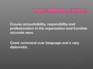  Ensures accountability, responsibility and
professionalism in the organization and furnishes
accurate news.
 Great command over language and is very
diplomatic.
 