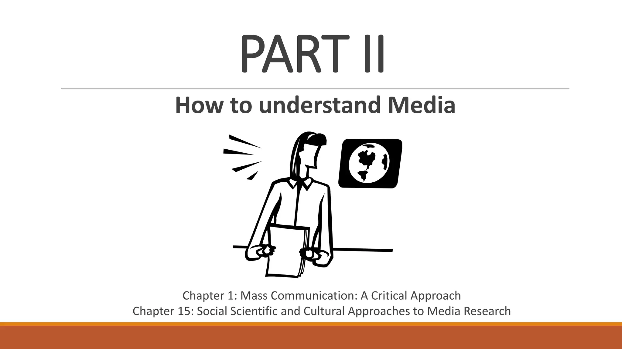 PART II
How to understand Media
Chapter 1: Mass Communication: A Critical Approach
Chapter 15: Social Scientific and Cultural Approaches to Media Research
 