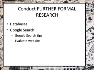 Conduct FURTHER FORMAL
RESEARCH
• Databases
• Google Search
– Google Search tips
– Evaluate website

 