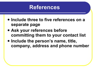 References Include three to five references on a separate page  Ask your references before committing them to your contact list Include the person’s name, title, company, address and phone number 