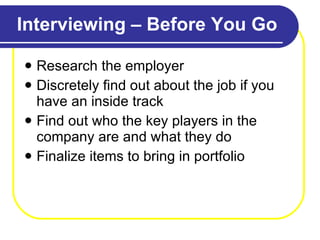Interviewing – Before You Go Research the employer Discretely find out about the job if you have an inside track Find out who the key players in the company are and what they do Finalize items to bring in portfolio 