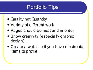 Portfolio Tips Quality not Quantity Variety of different work Pages should be neat and in order Show creativity (especially graphic design) Create a web site if you have electronic items to profile 