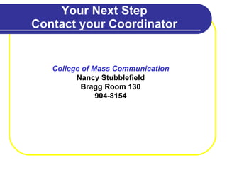 Your Next Step Contact your Coordinator College of Mass Communication Nancy Stubblefield Bragg Room 130 904-8154 