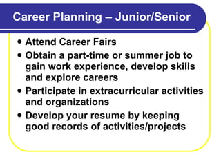 Career Planning – Junior/Senior Attend Career Fairs Obtain a part-time or summer job to gain work experience, develop skills and explore careers Participate in extracurricular activities and organizations Develop your resume by keeping good records of activities/projects  