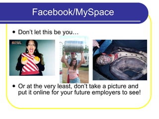 Facebook/MySpace Don’t let this be you… Or at the very least, don’t take a picture and put it online for your future employers to see! 
