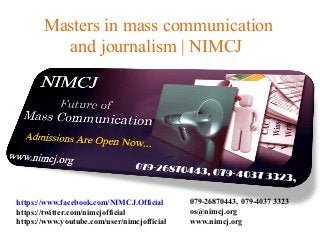 Masters in mass communication
and journalism | NIMCJ
https://www.facebook.com/NIMCJ.Official
https://twitter.com/nimcjofficial
https://www.youtube.com/user/nimcjofficial
079-26870443, 079-4037 3323
os@nimcj.org
www.nimcj.org
 