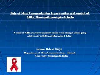 Role of M
ass Communication in prevention and control of
AIDS: Mass m
edia strategies in India

A study of AIDS awareness and mass media reach amongst school going
adolescents in Delhi and Ghaziabad ( India )

Archana Rakesh Singh,
Department of M
ass Communication, P
anjab
University, Chandigarh, India

 