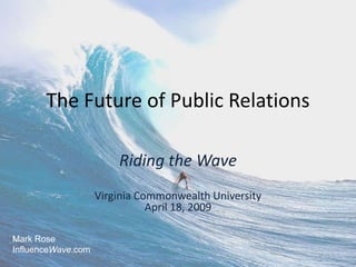 The Future of Public Relations

                        Riding the Wave
                    Virginia Commonwealth University
                               April 18, 2009

Mark Rose
InfluenceWave.com
 