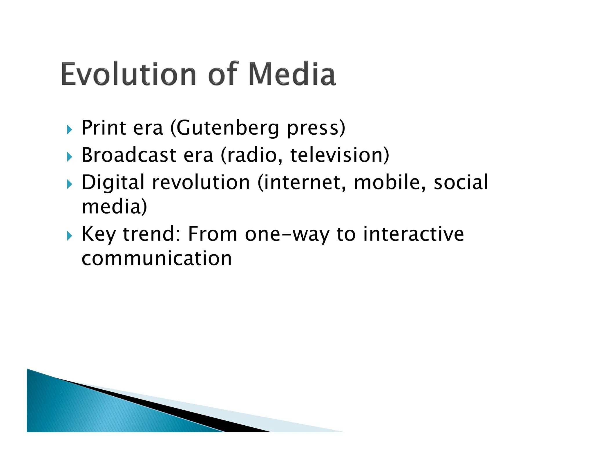  Print era (Gutenberg press)
 Broadcast era (radio, television)
 Digital revolution (internet, mobile, social
media)
 Key trend: From one-way to interactive
 Key trend: From one-way to interactive
communication
 