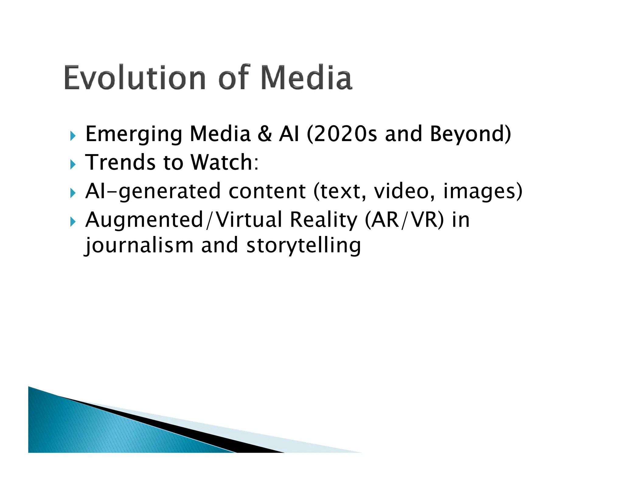  Emerging Media & AI (2020s and Beyond)
 Trends to Watch:
 AI-generated content (text, video, images)
 Augmented/Virtual Reality (AR/VR) in
journalism and storytelling
journalism and storytelling
 