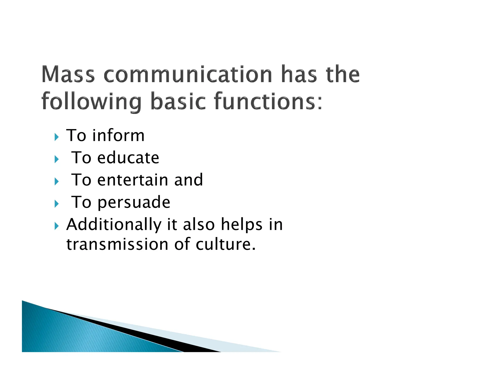  To inform
 To educate
 To entertain and
 To entertain and
 To persuade
 Additionally it also helps in
transmission of culture.
 