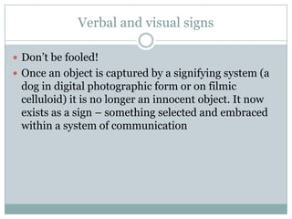 Verbal and visual signsDon’t be fooled!Once an object is captured by a signifying system (a dog in digital photographic form or on filmic celluloid) it is no longer an innocent object. It now exists as a sign – something selected and embraced within a system of communication
