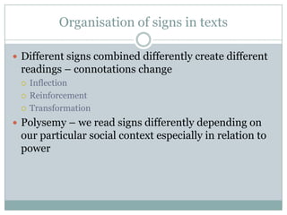Organisation of signs in textsDifferent signs combined differently create different readings – connotations changeInflectionReinforcementTransformationPolysemy – we read signs differently depending on our particular social context especially in relation to power