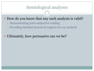 Semiological analysesHow do you know that any such analysis is valid?Demonstrating inter-subjective readingProviding detailed structural support for our analysisUltimately, how persuasive can we be?