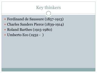 Key thinkersFerdinand de Saussure (1857-1913)Charles Sanders Pierce (1839-1914)Roland Barthes (1915-1980)Umberto Eco (1932 -  )