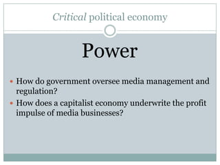 Critical political economy


                   Power
 How do government oversee media management and
  regulation?
 How does a capitalist economy underwrite the profit
  impulse of media businesses?
 