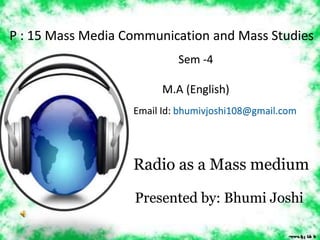 P : 15 Mass Media Communication and Mass Studies
Radio as a Mass medium
Sem -4
M.A (English)
Email Id: bhumivjoshi108@gmail.com
Presented by: Bhumi Joshi
 
