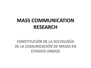 MASS COMMUNICATION
      RESEARCH

 CONSTITUCIÓN DE LA SOCIOLOGÍA
DE LA COMUNICACIÓN DE MASAS EN
        ESTADOS UNIDOS
 
