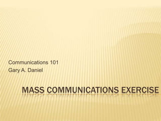 Communications 101 Gary A. Daniel Mass communications exercise 