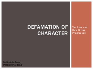 DEFAMATION OF   The Law and
                                     How It Has
                        CHARACTER    Progressed




By Danielle Turner
December 3, 2012
 