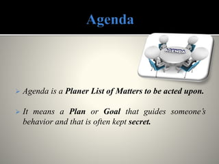  Agenda is a Planer List of Matters to be acted upon.
 It means a Plan or Goal that guides someone’s
behavior and that is often kept secret.
 