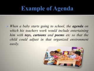  When a baby starts going to school, the agenda on
which his teachers work would include entertaining
him with toys, cartoons and poems etc so that the
child could adjust in that organized environment
easily.
 