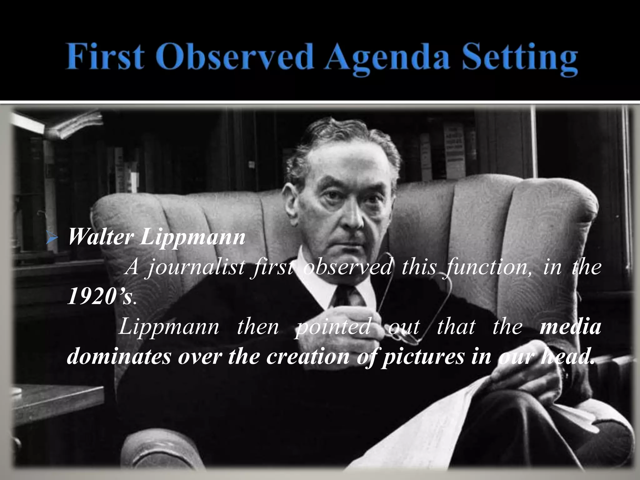  Walter Lippmann
A journalist first observed this function, in the
1920’s.
Lippmann then pointed out that the media
dominates over the creation of pictures in our head.
 