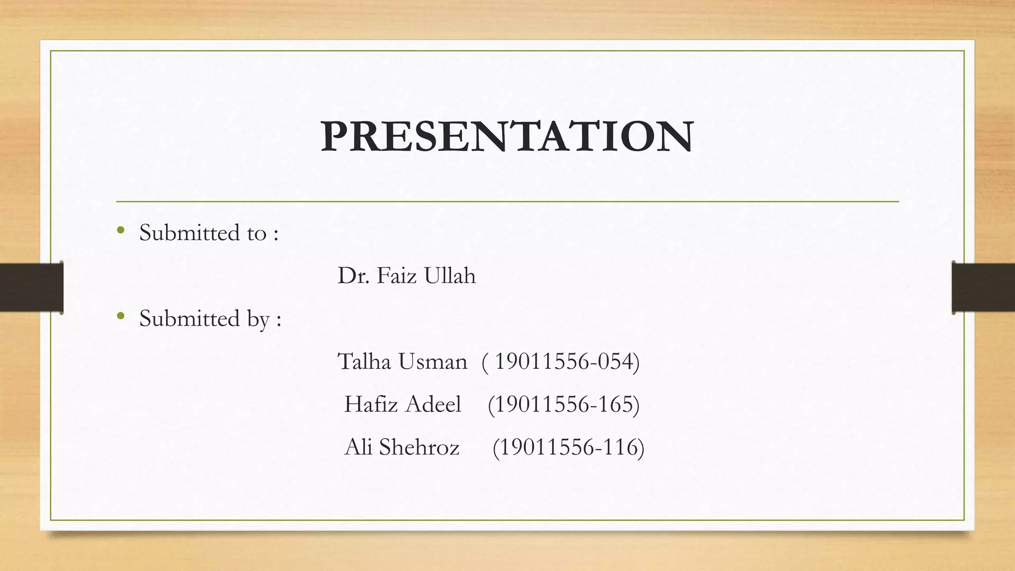 PRESENTATION
• Submitted to :
Dr. Faiz Ullah
• Submitted by :
Talha Usman ( 19011556-054)
Hafiz Adeel (19011556-165)
Ali Shehroz (19011556-116)