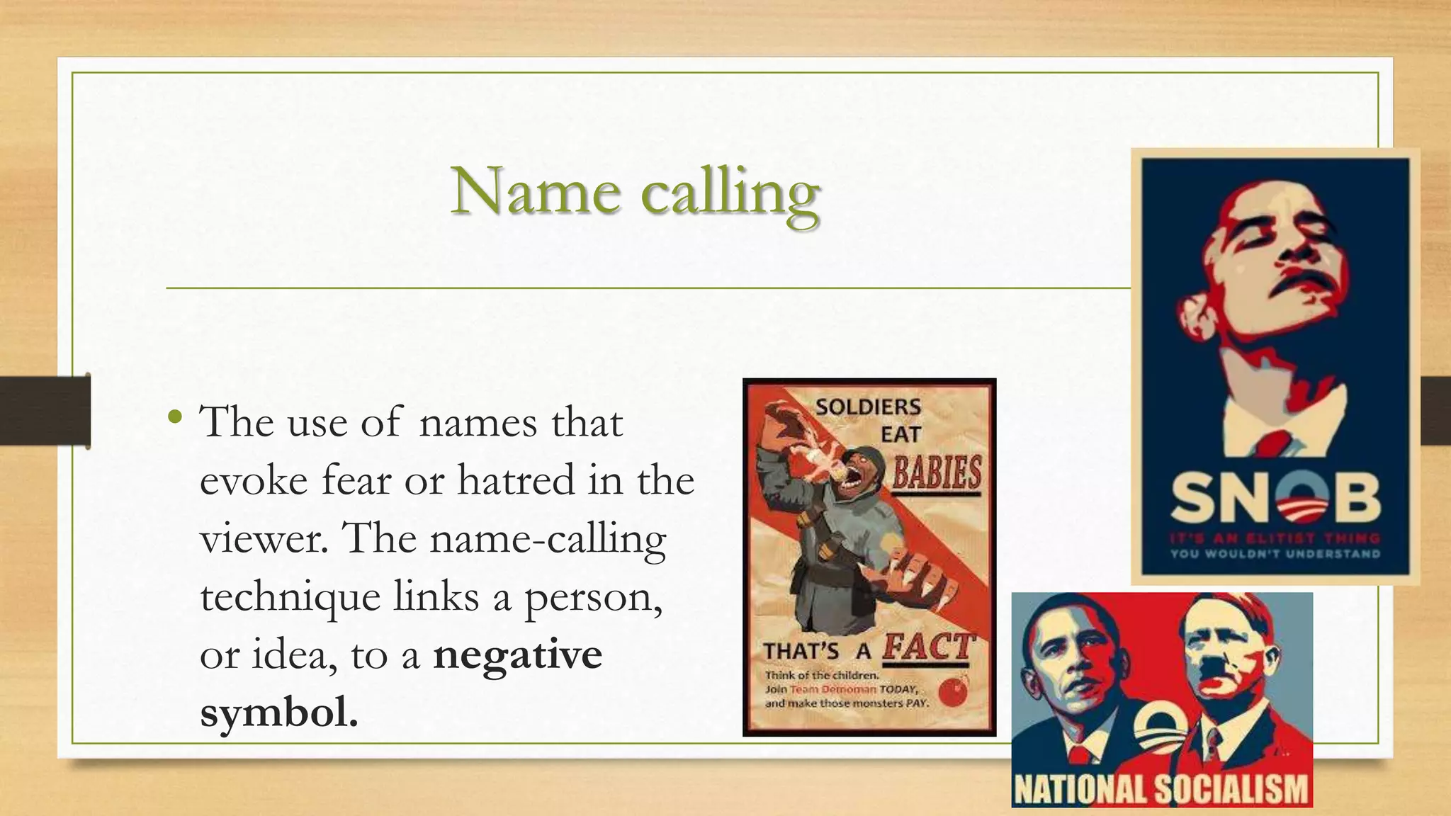 Name calling
• The use of names that
evoke fear or hatred in the
viewer. The name-calling
technique links a person,
or idea, to a negative
symbol.