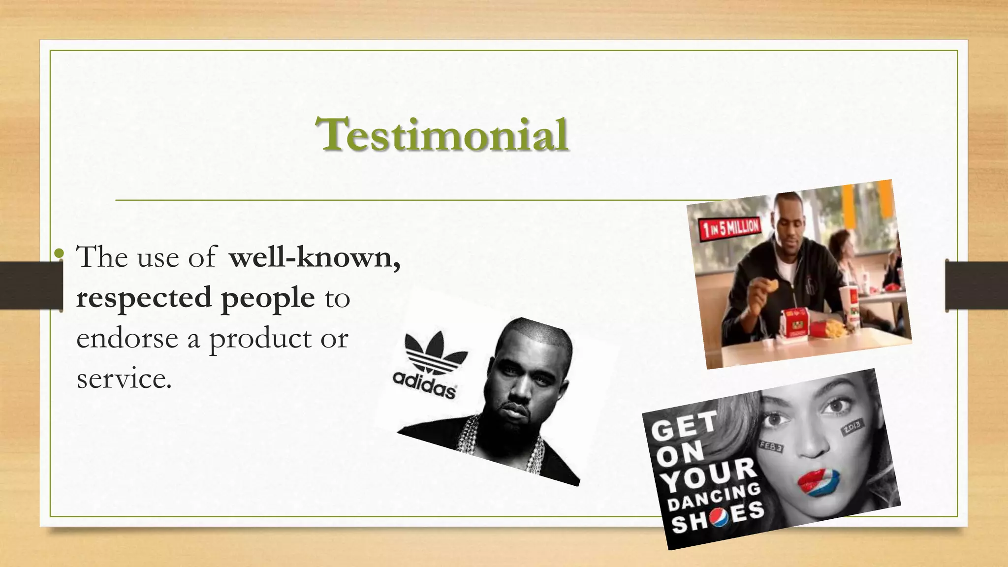 Testimonial
• The use of well-known,
respected people to
endorse a product or
service.