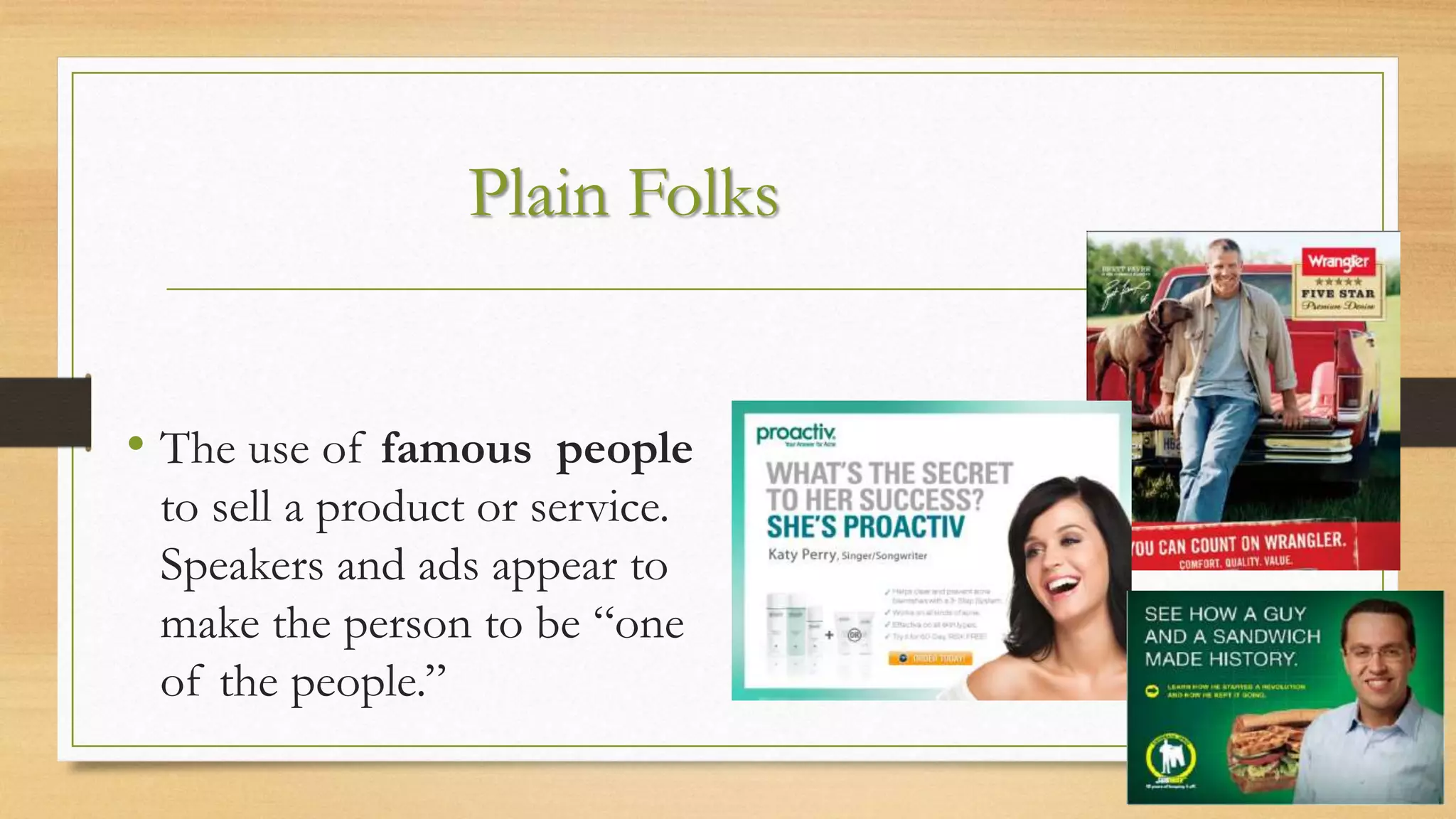 Plain Folks
• The use of famous people
to sell a product or service.
Speakers and ads appear to
make the person to be “one
of the people.”