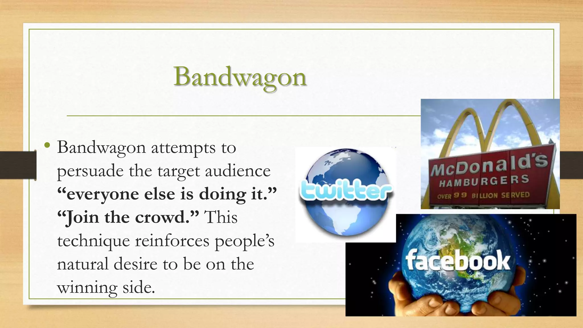 Bandwagon
• Bandwagon attempts to
persuade the target audience
“everyone else is doing it.”
“Join the crowd.” This
technique reinforces people’s
natural desire to be on the
winning side.