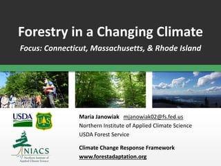 Forestry in a Changing Climate
Focus: Connecticut, Massachusetts, & Rhode Island
Maria Janowiak mjanowiak02@fs.fed.us
Northern Institute of Applied Climate Science
USDA Forest Service
Climate Change Response Framework
www.forestadaptation.org
 