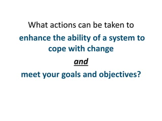 What actions can be taken to
enhance the ability of a system to
cope with change
and
meet your goals and objectives?
 