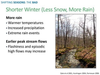 More rain
 Warmer temperatures
 Increased precipitation
 Extreme rain events
Earlier peak stream flows
 Flashiness and episodic
high flows may increase
Dale et al 2001, Huntingon 2004, Parmesan 2006
Shorter Winter (Less Snow, More Rain)
SHIFTING SEASONS: THE BAD
 
