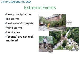  Heavy precipitation
 Ice storms
 Heat waves/droughts
 Wind storms
 Hurricanes
 “Events” are not well
modeled
VTRANS/VT ANR
NY DEC
Dan Turner,
Cambridge
Fire Dept.
Extreme Events
SHIFTING SEASONS: THE UGLY
 