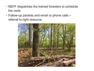 • NEFF dispatches the trained foresters to schedule
the visits
• Follow-up packets and email or phone calls –
referral to right resource
 