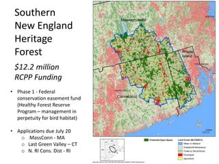 Southern
New England
Heritage
Forest
$12.2 million
RCPP Funding
• Phase 1 - Federal
conservation easement fund
(Healthy Forest Reserve
Program – management in
perpetuity for bird habitat)
• Applications due July 20
o MassConn - MA
o Last Green Valley – CT
o N. RI Cons. Dist - RI
 