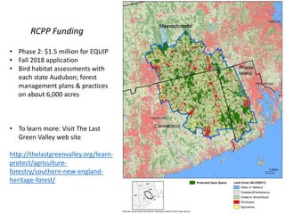 • Phase 2: $1.5 million for EQUIP
• Fall 2018 application
• Bird habitat assessments with
each state Audubon; forest
management plans & practices
on about 6,000 acres
• To learn more: Visit The Last
Green Valley web site
http://thelastgreenvalley.org/learn-
protect/agriculture-
forestry/southern-new-england-
heritage-forest/
RCPP Funding
 