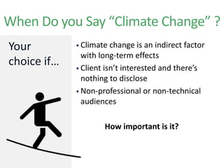 Your
choice if…
When Do you Say “Climate Change” ?
 Climate change is an indirect factor
with long-term effects
 Client isn’t interested and there’s
nothing to disclose
 Non-professional or non-technical
audiences
How important is it?
 